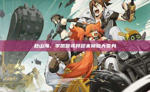 赴山海,李凯馨或将迎来换脸大变身