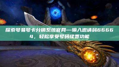 探索号易号卡分销系统官网—输入邀请码66664,轻松享受号码续费功能