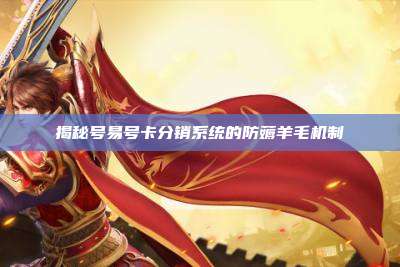 揭秘号易号卡分销系统的防薅羊毛机制