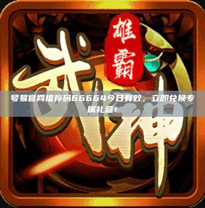 号易官网推荐码66664今日有效，立即兑换专属礼盒！