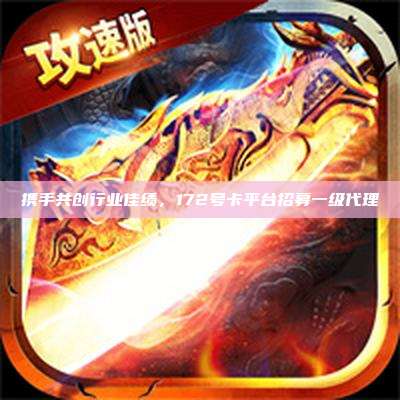 携手共创行业佳绩,172号卡平台招募一级代理