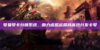 号易号卡分销系统，助力虚拟运营商高效分发卡号
