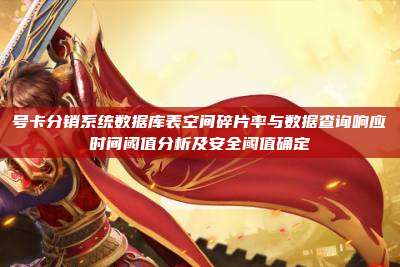 号卡分销系统数据库表空间碎片率与数据查询响应时间阈值分析及安全阈值确定