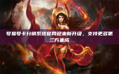 号易号卡分销系统官网迎来新升级,支持更多第三方集成