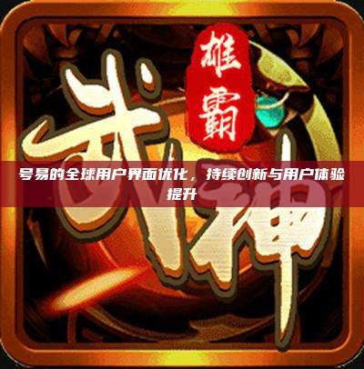 号易的全球用户界面优化,持续创新与用户体验提升