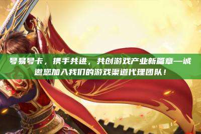 号易号卡,携手共进,共创游戏产业新篇章—诚邀您加入我们的游戏渠道代理团队!