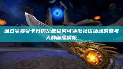 通过号易号卡分销系统官网可领取社区活动的参与人群画像模板