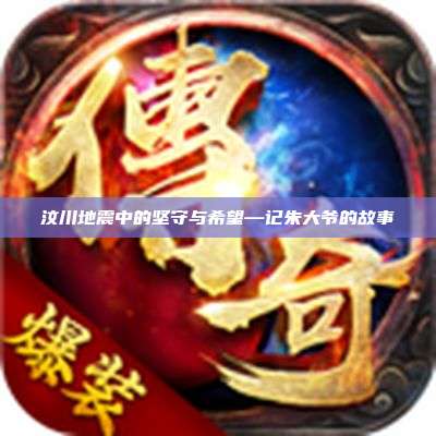 汶川地震中的坚守与希望—记朱大爷的故事