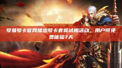 号易号卡官网推出号卡套餐试用活动,用户可免费体验7天