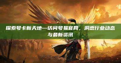 探索号卡新天地—访问号易官网,洞悉行业动态与最新资讯