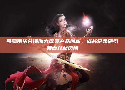 号易系统分销助力母婴产品创新，成长记录册引领育儿新风尚