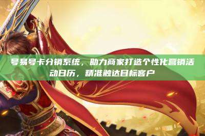 号易号卡分销系统,助力商家打造个性化营销活动日历,精准触达目标客户