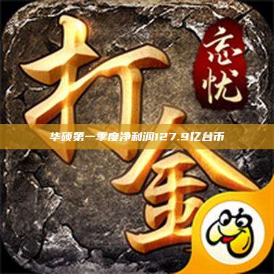 华硕第一季度净利润127.9亿台币