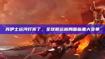 苏伊士运河打折了,全球航运格局面临重大变革