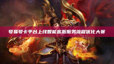 号易号卡平台上线智能客服服务流程优化大赛