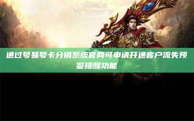通过号易号卡分销系统官网可申请开通客户流失预警提醒功能