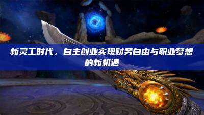 新灵工时代,自主创业实现财务自由与职业梦想的新机遇