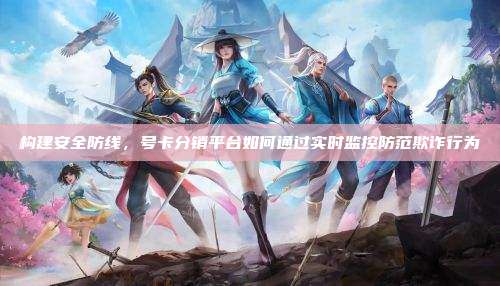 构建安全防线，号卡分销平台如何通过实时监控防范欺诈行为
