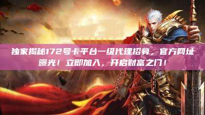 独家揭秘172号卡平台一级代理招募，官方网址曝光！立即加入，开启财富之门！