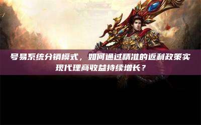 号易系统分销模式,如何通过精准的返利政策实现代理商收益持续增长?