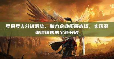 号易号卡分销系统，助力企业拓展市场，实现多渠道销售的全新突破