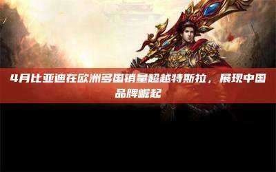 4月比亚迪在欧洲多国销量超越特斯拉,展现中国品牌崛起