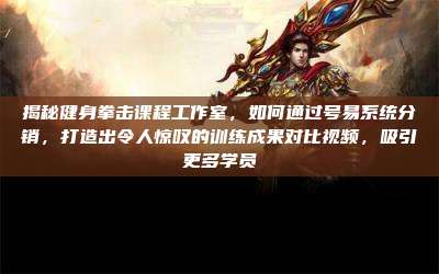 揭秘健身拳击课程工作室，如何通过号易系统分销，打造出令人惊叹的训练成果对比视频，吸引更多学员