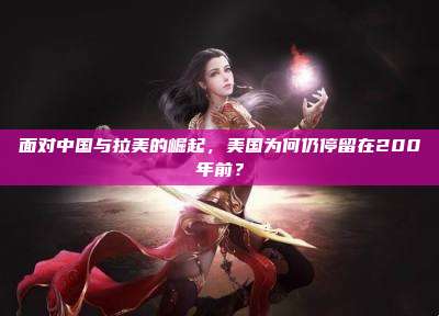 面对中国与拉美的崛起,美国为何仍停留在200年前?