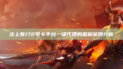 注上有172号卡平台一级代理的盈利案例分析