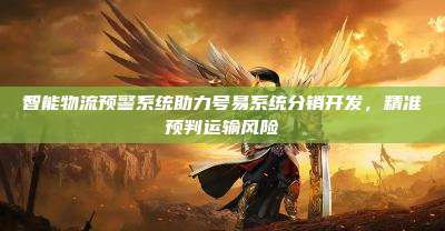智能物流预警系统助力号易系统分销开发,精准预判运输风险