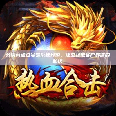 分销商通过号易系统分销,建立稳定客户群体的秘诀