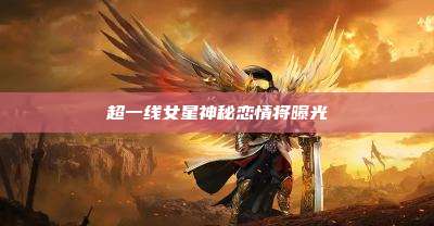 超一线女星神秘恋情将曝光