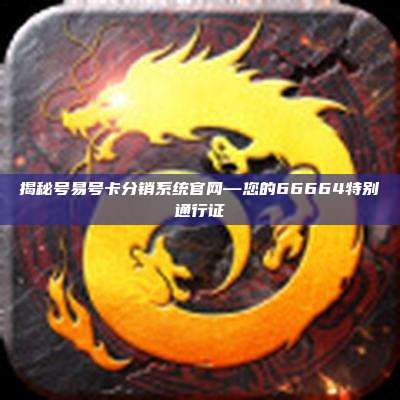 揭秘号易号卡分销系统官网—您的66664特别通行证