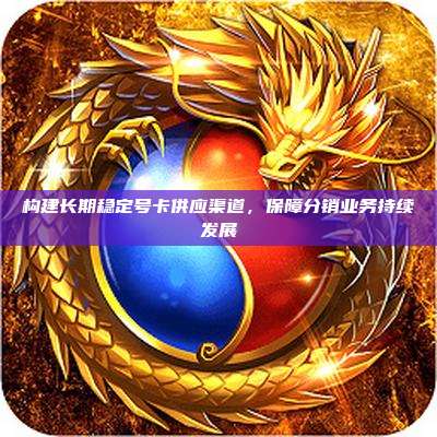 构建长期稳定号卡供应渠道,保障分销业务持续发展