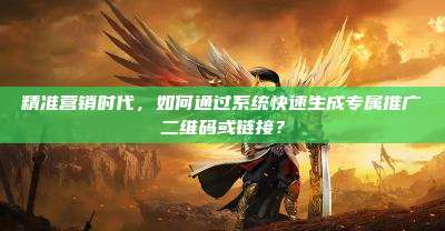 精准营销时代，如何通过系统快速生成专属推广二维码或链接？