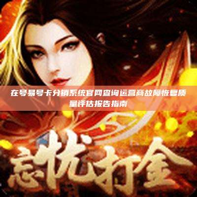在号易号卡分销系统官网查询运营商故障恢复质量评估报告指南