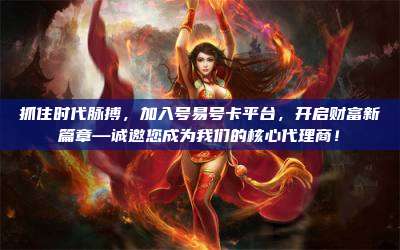 抓住时代脉搏，加入号易号卡平台，开启财富新篇章—诚邀您成为我们的核心代理商！