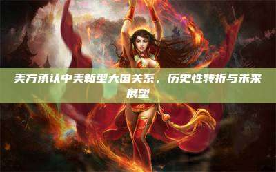 美方承认中美新型大国关系，历史性转折与未来展望