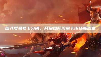 加入号易号卡分销，开启国际流量卡市场新篇章