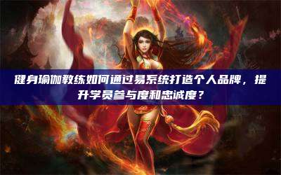 健身瑜伽教练如何通过易系统打造个人品牌,提升学员参与度和忠诚度?
