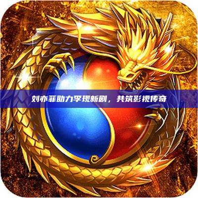 刘亦菲助力李现新剧,共筑影视传奇