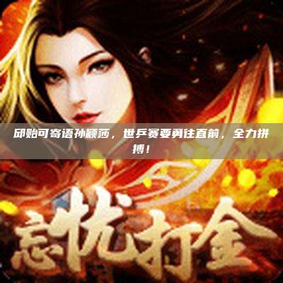 邱贻可寄语孙颖莎,世乒赛要勇往直前,全力拼搏!