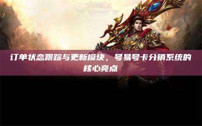 订单状态跟踪与更新模块,号易号卡分销系统的核心亮点