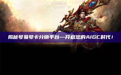揭秘号易号卡分销平台—开启您的AIGC时代！