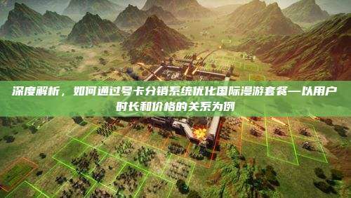 深度解析,如何通过号卡分销系统优化国际漫游套餐—以用户时长和价格的关系为例