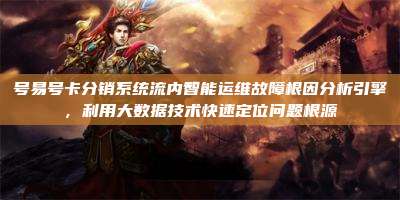 号易号卡分销系统流内智能运维故障根因分析引擎，利用大数据技术快速定位问题根源
