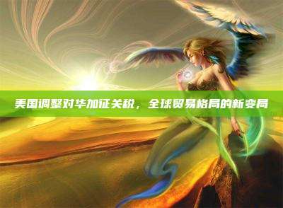 美国调整对华加征关税,全球贸易格局的新变局