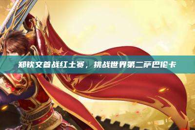 郑钦文首战红土赛,挑战世界第二萨巴伦卡