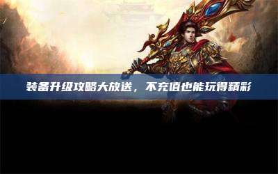 装备升级攻略大放送，不充值也能玩得精彩