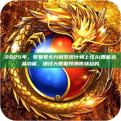 2025年，号易号卡分销系统计划上线AI智能选品功能，通过大数据预测市场趋势